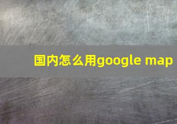 国内怎么用google map